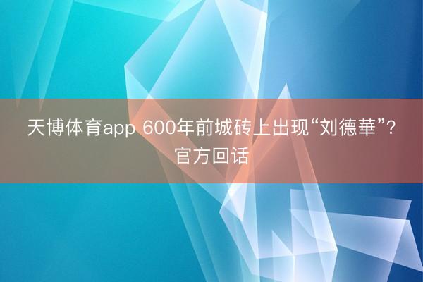 天博体育app 600年前城砖上出现“刘德華”？官方回话