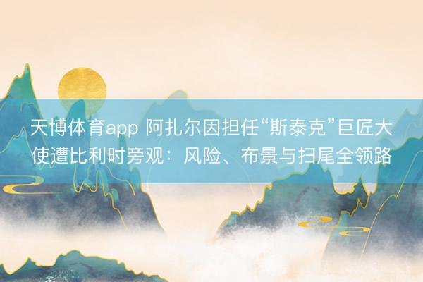 天博体育app 阿扎尔因担任“斯泰克”巨匠大使遭比利时旁观：风险、布景与扫尾全领路