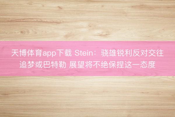 天博体育app下载 Stein：骁雄锐利反对交往追梦或巴特勒 展望将不绝保捏这一态度