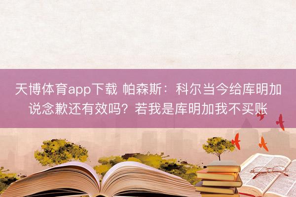 天博体育app下载 帕森斯：科尔当今给库明加说念歉还有效吗？若我是库明加我不买账