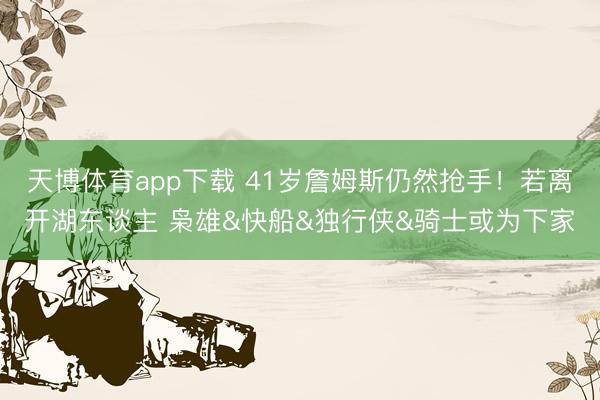 天博体育app下载 41岁詹姆斯仍然抢手！若离开湖东谈主 枭雄&快船&独行侠&骑士或为下家