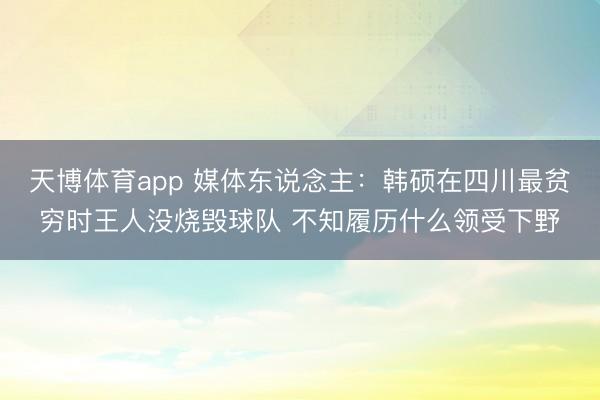 天博体育app 媒体东说念主：韩硕在四川最贫穷时王人没烧毁球队 不知履历什么领受下野