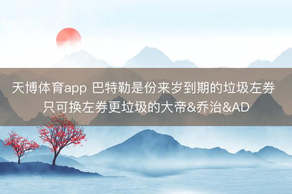 天博体育app 巴特勒是份来岁到期的垃圾左券 只可换左券更垃圾的大帝&乔治&AD