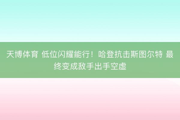 天博体育 低位闪耀能行！哈登抗击斯图尔特 最终变成敌手出手空虚