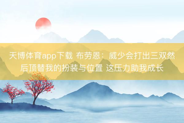 天博体育app下载 布劳恩：威少会打出三双然后顶替我的扮装与位置 这压力助我成长