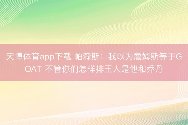 天博体育app下载 帕森斯：我以为詹姆斯等于GOAT 不管你们怎样排王人是他和乔丹