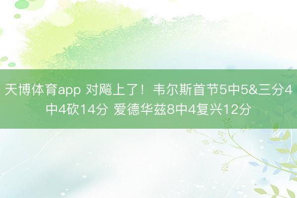 天博体育app 对飚上了！韦尔斯首节5中5&三分4中4砍14分 爱德华兹8中4复兴12分