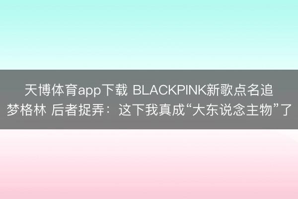 天博体育app下载 BLACKPINK新歌点名追梦格林 后者捉弄：这下我真成“大东说念主物”了