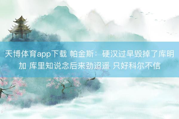 天博体育app下载 帕金斯：硬汉过早毁掉了库明加 库里知说念后来劲迢遥 只好科尔不信