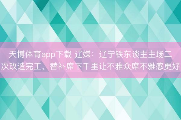 天博体育app下载 辽媒：辽宁铁东谈主主场二次改造完工，替补席下千里让不雅众席不雅感更好