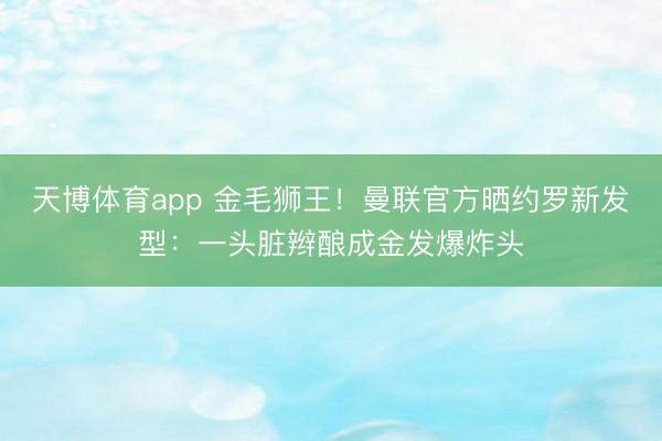 天博体育app 金毛狮王！曼联官方晒约罗新发型：一头脏辫酿成金发爆炸头
