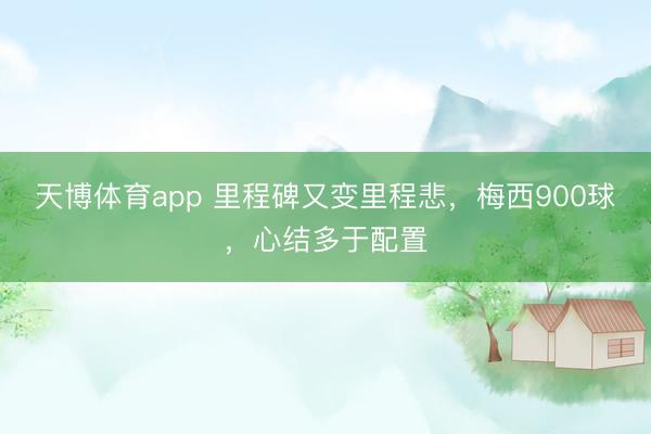 天博体育app 里程碑又变里程悲，梅西900球，心结多于配置