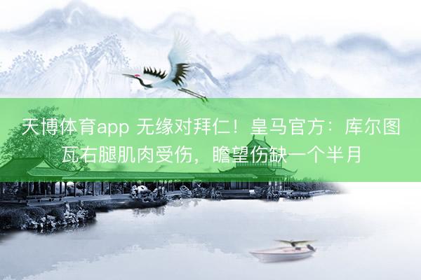 天博体育app 无缘对拜仁！皇马官方：库尔图瓦右腿肌肉受伤，瞻望伤缺一个半月