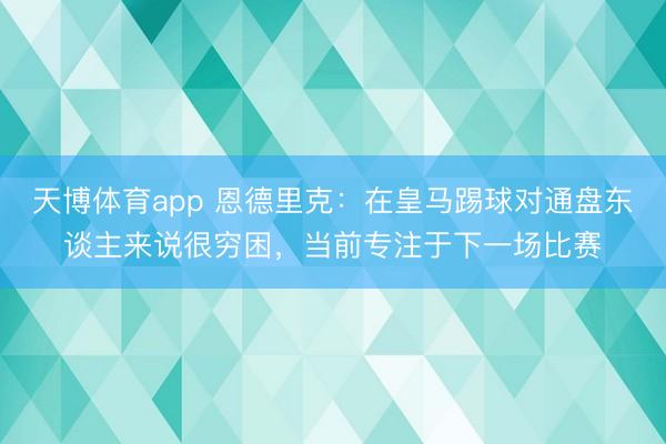 天博体育app 恩德里克：在皇马踢球对通盘东谈主来说很穷困，当前专注于下一场比赛