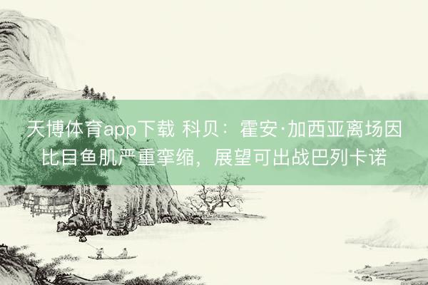 天博体育app下载 科贝：霍安·加西亚离场因比目鱼肌严重挛缩，展望可出战巴列卡诺