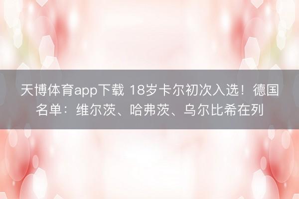天博体育app下载 18岁卡尔初次入选！德国名单：维尔茨、哈弗茨、乌尔比希在列