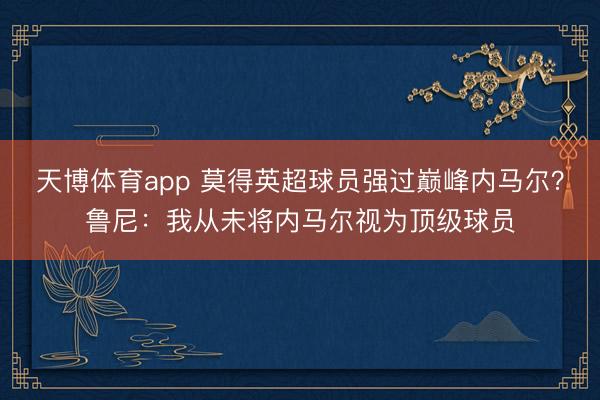天博体育app 莫得英超球员强过巅峰内马尔？鲁尼：我从未将内马尔视为顶级球员