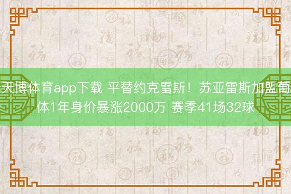 天博体育app下载 平替约克雷斯！苏亚雷斯加盟葡体1年身价暴涨2000万 赛季41场32球