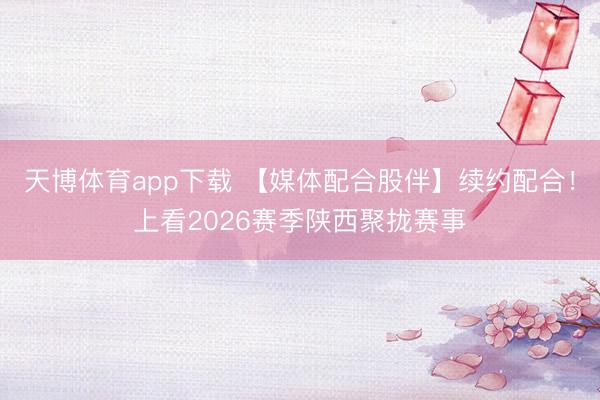 天博体育app下载 【媒体配合股伴】续约配合！上看2026赛季陕西聚拢赛事