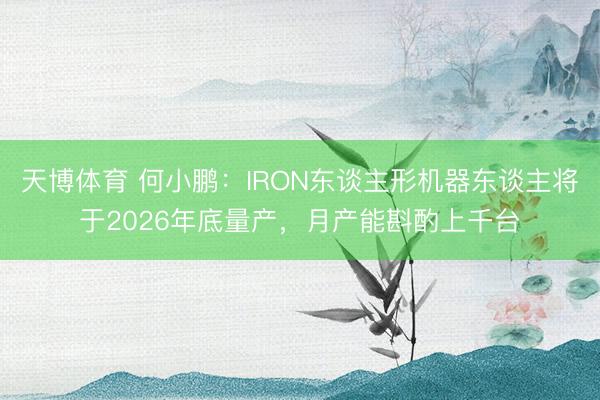 天博体育 何小鹏：IRON东谈主形机器东谈主将于2026年底量产，月产能斟酌上千台