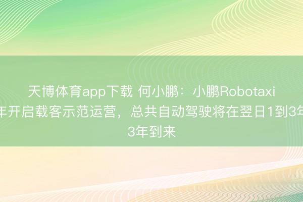 天博体育app下载 何小鹏：小鹏Robotaxi下半年开启载客示范运营，总共自动驾驶将在翌日1到3年到来