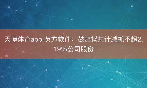 天博体育app 英方软件：鼓舞拟共计减抓不超2.19%公司股份