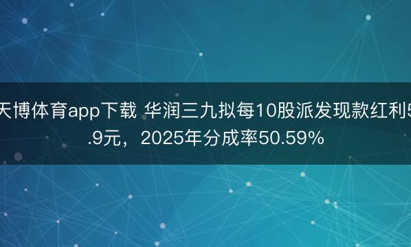 天博体育app下载 华润三九拟每10股派发现款红利5.9元，2025年分成率50.59%