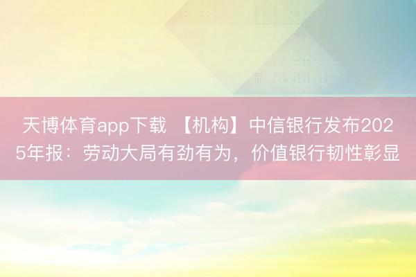 天博体育app下载 【机构】中信银行发布2025年报：劳动大局有劲有为，价值银行韧性彰显