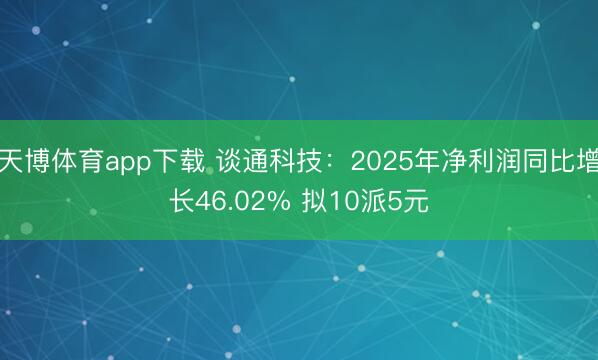 天博体育app下载 谈通科技：2025年净利润同比增长46.02% 拟10派5元