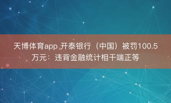天博体育app 开泰银行（中国）被罚100.5万元：违背金融统计相干端正等