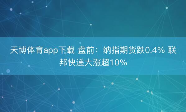 天博体育app下载 盘前：纳指期货跌0.4% 联邦快递大涨超10%