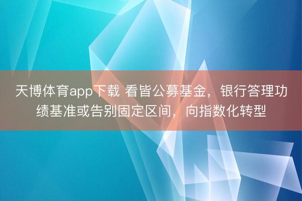 天博体育app下载 看皆公募基金，银行答理功绩基准或告别固定区间，向指数化转型