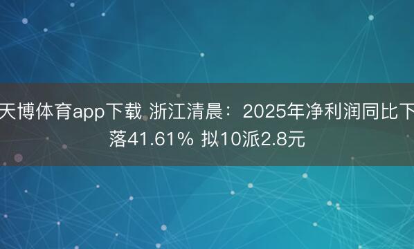 天博体育app下载 浙江清晨：2025年净利润同比下落41.61% 拟10派2.8元