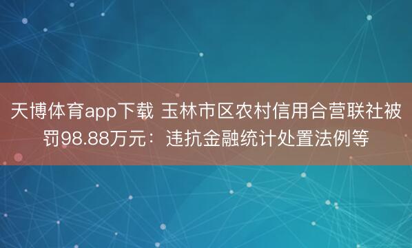 天博体育app下载 玉林市区农村信用合营联社被罚98.88万元：违抗金融统计处置法例等