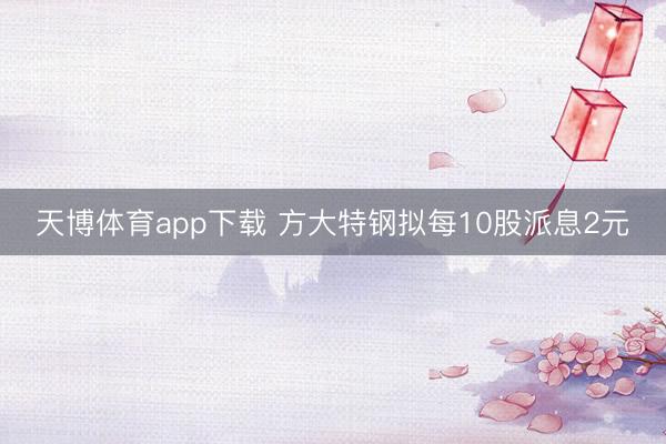 天博体育app下载 方大特钢拟每10股派息2元