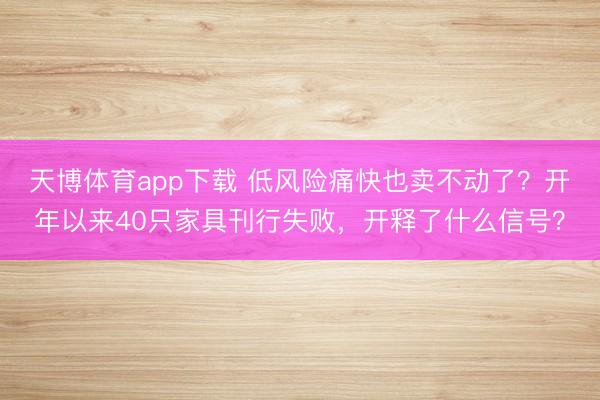 天博体育app下载 低风险痛快也卖不动了？开年以来40只家具刊行失败，开释了什么信号？