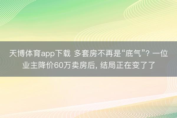 天博体育app下载 多套房不再是“底气”? 一位业主降价60万卖房后, 结局正在变了了