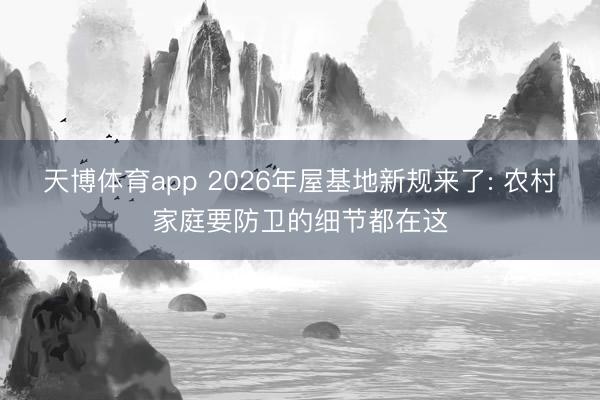 天博体育app 2026年屋基地新规来了: 农村家庭要防卫的细节都在这