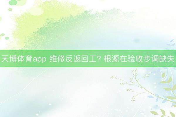 天博体育app 维修反返回工? 根源在验收步调缺失