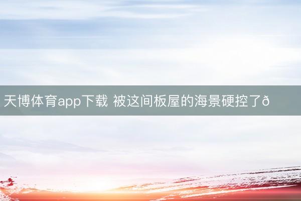 天博体育app下载 被这间板屋的海景硬控了🌊