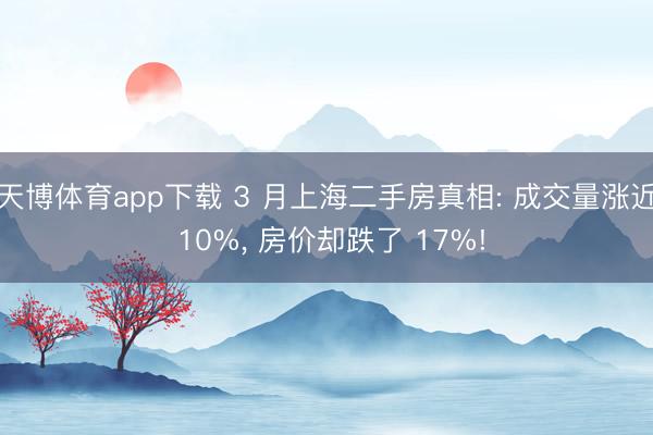 天博体育app下载 3 月上海二手房真相: 成交量涨近 10%, 房价却跌了 17%!