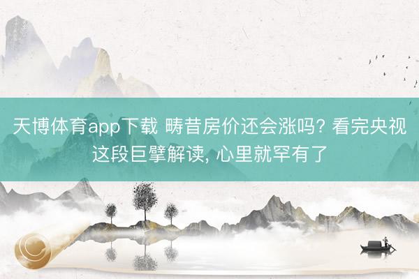 天博体育app下载 畴昔房价还会涨吗? 看完央视这段巨擘解读, 心里就罕有了