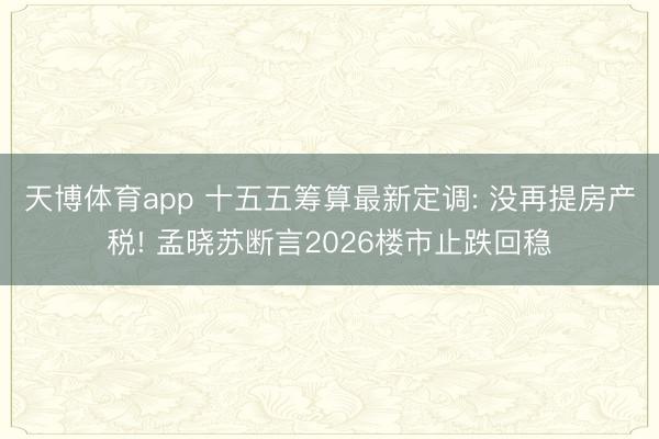 天博体育app 十五五筹算最新定调: 没再提房产税! 孟晓苏断言2026楼市止跌回稳