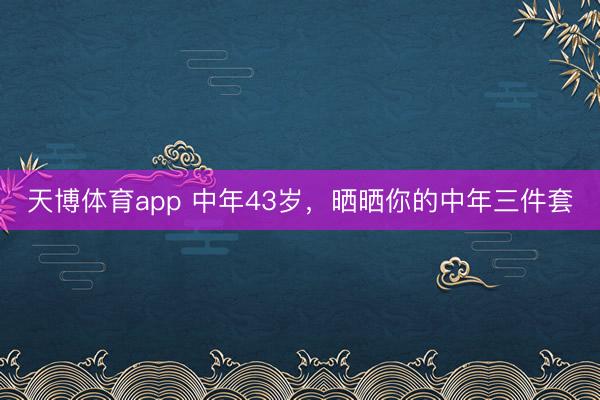 天博体育app 中年43岁，晒晒你的中年三件套