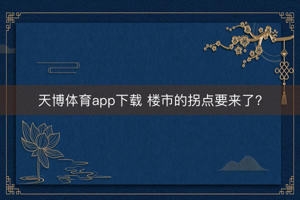 天博体育app下载 楼市的拐点要来了?