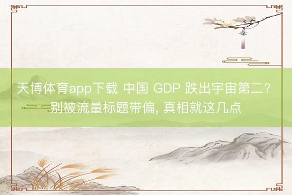 天博体育app下载 中国 GDP 跌出宇宙第二? 别被流量标题带偏, 真相就这几点