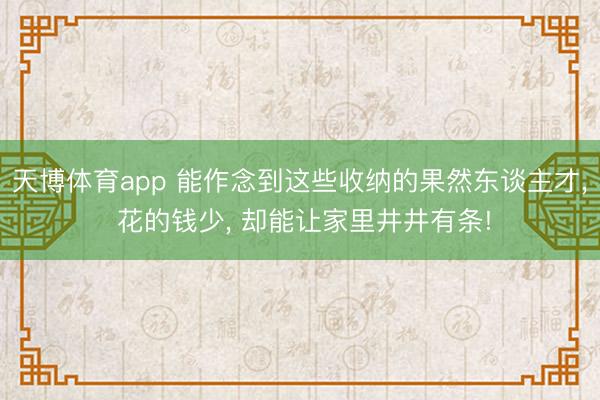 天博体育app 能作念到这些收纳的果然东谈主才, 花的钱少, 却能让家里井井有条!