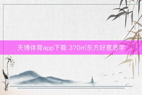 天博体育app下载 370㎡东方好意思学