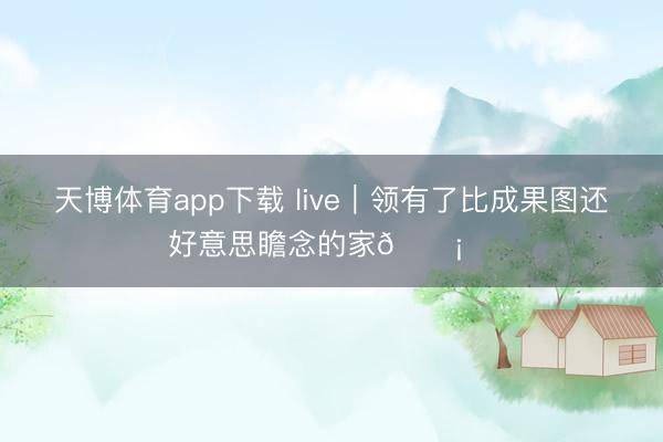 天博体育app下载 live｜领有了比成果图还好意思瞻念的家🏡✌️