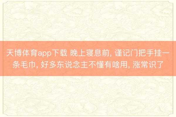 天博体育app下载 晚上寝息前, 谨记门把手挂一条毛巾, 好多东说念主不懂有啥用, 涨常识了